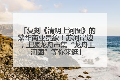 复刻《清明上河图》的繁华商业景象！苏河岸边，主题龙舟市集“龙舟上河图”等你来逛