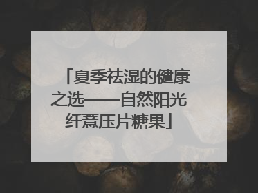 夏季祛湿的健康之选——自然阳光纤薏压片糖果