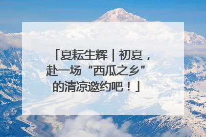 夏耘生辉｜初夏，赴一场“西瓜之乡”的清凉邀约吧！