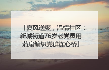 夏风送爽，温情社区：新城街道76岁老党员用蒲扇编织党群连心桥
