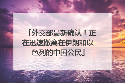 外交部最新确认！正在迅速撤离在伊朗和以色列的中国公民