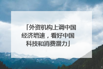 外资机构上调中国经济增速，看好中国科技和消费潜力