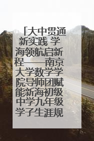 大中贯通新实践 学海领航启新程——南京大学数学学院导师团赋能新海初级中学九年级学子生涯规划
