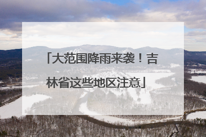 大范围降雨来袭！吉林省这些地区注意