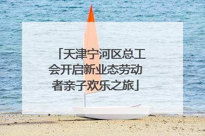 天津宁河区总工会开启新业态劳动者亲子欢乐之旅