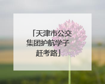 天津市公交集团护航学子赶考路
