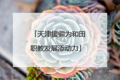 天津援疆为和田职教发展添动力