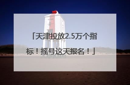 天津投放2.5万个指标！摇号这天报名！