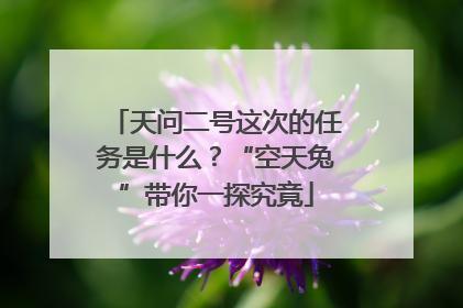天问二号这次的任务是什么？“空天兔”带你一探究竟
