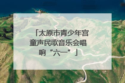 太原市青少年宫童声民歌音乐会唱响“六一”
