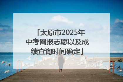 太原市2025年中考网报志愿以及成绩查询时间确定