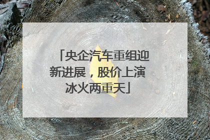 央企汽车重组迎新进展，股价上演冰火两重天