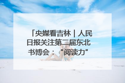 央媒看吉林｜人民日报关注第二届东北书博会：“阅读力”也是“发展力”
