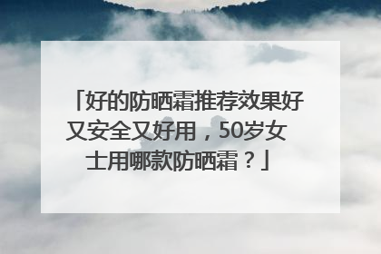 好的防晒霜推荐效果好又安全又好用，50岁女士用哪款防晒霜？