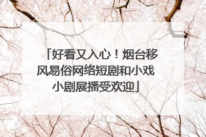 好看又入心！烟台移风易俗网络短剧和小戏小剧展播受欢迎