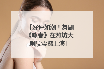 好评如潮！舞剧《咏春》在潍坊大剧院震撼上演