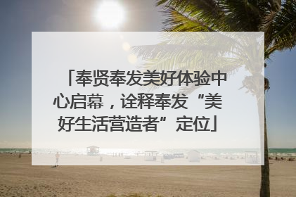 奉贤奉发美好体验中心启幕，诠释奉发“美好生活营造者”定位