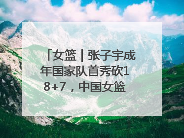 女篮｜张子宇成年国家队首秀砍18+7，中国女篮热身赛101比55大胜波黑