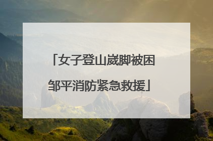 女子登山崴脚被困 邹平消防紧急救援