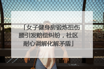 女子健身房锻炼扭伤腰引发赔偿纠纷，社区耐心调解化解矛盾