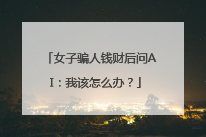 女子骗人钱财后问AI：我该怎么办？