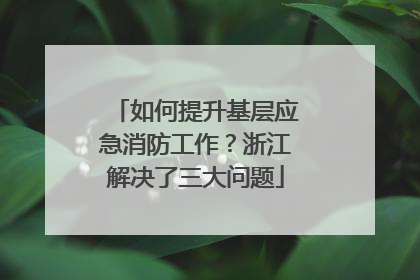 如何提升基层应急消防工作？浙江解决了三大问题