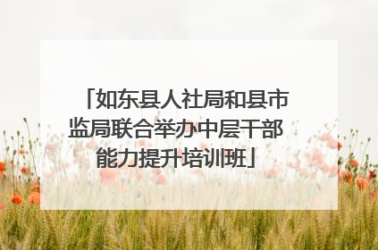 如东县人社局和县市监局联合举办中层干部能力提升培训班