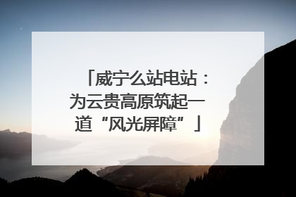 威宁么站电站：为云贵高原筑起一道“风光屏障”