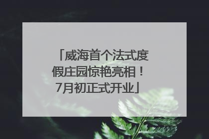 威海首个法式度假庄园惊艳亮相！7月初正式开业