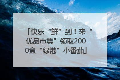 快乐“鲜”到！来“优品市集”领取2000盒“绿港”小番茄