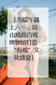 当端午遇上六一，昆山戏曲百戏博物馆打造“有戏”文化盛宴