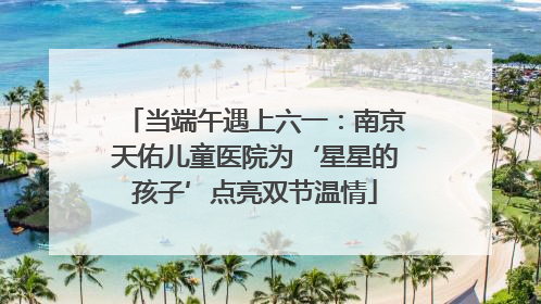 当端午遇上六一：南京天佑儿童医院为‘星星的孩子’点亮双节温情