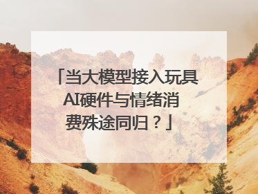 当大模型接入玩具 AI硬件与情绪消费殊途同归？