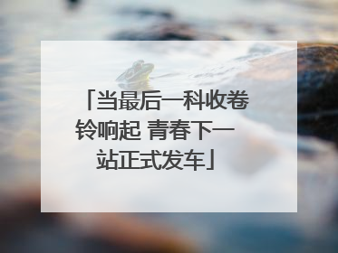 当最后一科收卷铃响起 青春下一站正式发车