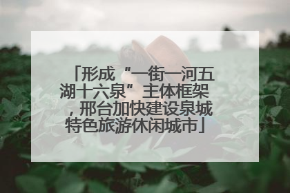 形成“一街一河五湖十六泉”主体框架，邢台加快建设泉城特色旅游休闲城市