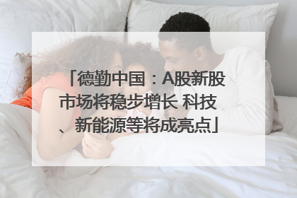 德勤中国：A股新股市场将稳步增长 科技、新能源等将成亮点