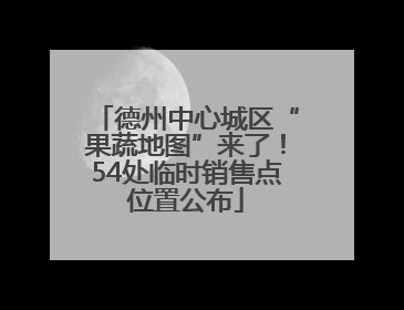 德州中心城区“果蔬地图”来了！54处临时销售点位置公布