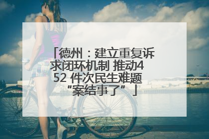 德州：建立重复诉求闭环机制 推动452 件次民生难题 “案结事了”