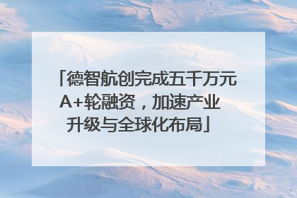 德智航创完成五千万元 A+轮融资，加速产业升级与全球化布局