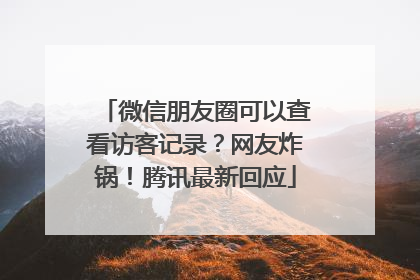 微信朋友圈可以查看访客记录？网友炸锅！腾讯最新回应