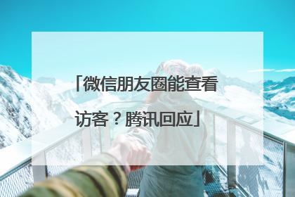 微信朋友圈能查看访客？腾讯回应