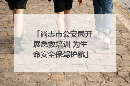 尚志市公安局开展急救培训 为生命安全保驾护航