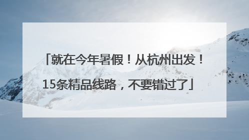 就在今年暑假！从杭州出发！15条精品线路，不要错过了