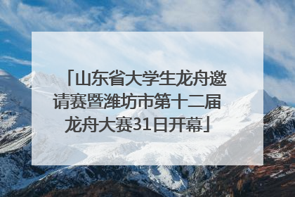 山东省大学生龙舟邀请赛暨潍坊市第十二届龙舟大赛31日开幕