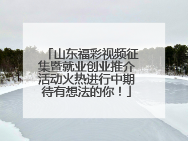 山东福彩视频征集暨就业创业推介活动火热进行中期待有想法的你！