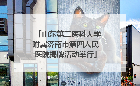 山东第二医科大学附属济南市第四人民医院揭牌活动举行
