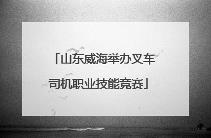 山东威海举办叉车司机职业技能竞赛