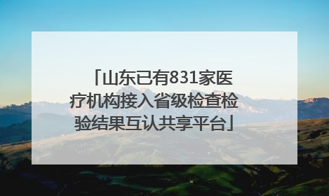 山东已有831家医疗机构接入省级检查检验结果互认共享平台