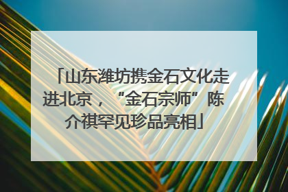 山东潍坊携金石文化走进北京，“金石宗师”陈介祺罕见珍品亮相