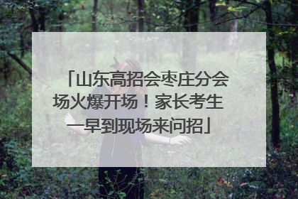 山东高招会枣庄分会场火爆开场！家长考生一早到现场来问招